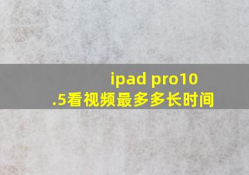 ipad pro10.5看视频最多多长时间